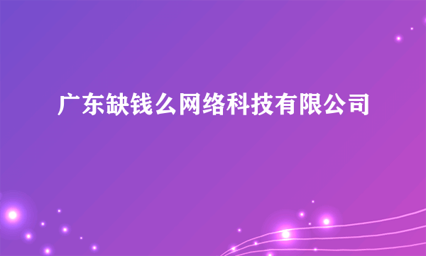 广东缺钱么网络科技有限公司