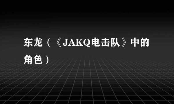 什么是东龙（《JAKQ电击队》中的角色）