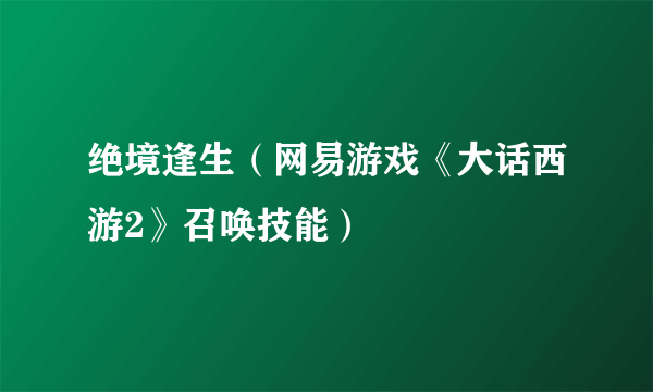 什么是绝境逢生（网易游戏《大话西游2》召唤技能）