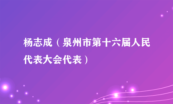 什么是杨志成（泉州市第十六届人民代表大会代表）