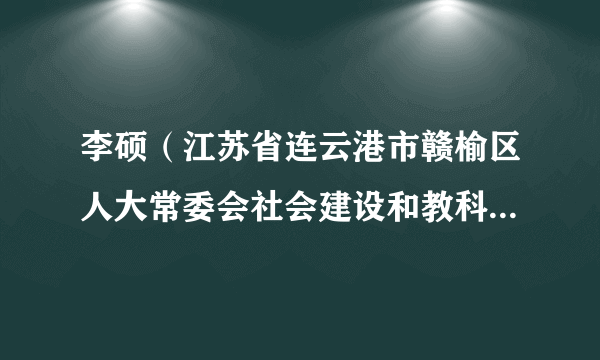 什么是李硕（江苏省连云港市赣榆区人大常委会社会建设和教科文卫委员会副主任）