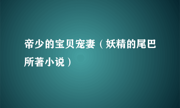 什么是帝少的宝贝宠妻（妖精的尾巴所著小说）