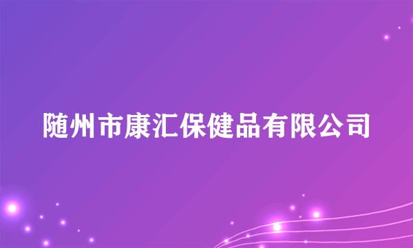 随州市康汇保健品有限公司