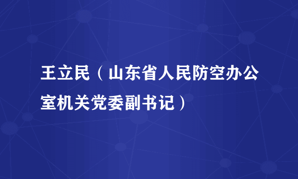 什么是王立民（山东省人民防空办公室机关党委副书记）