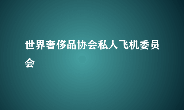 什么是世界奢侈品协会私人飞机委员会