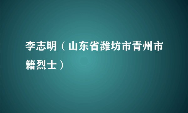 李志明（山东省潍坊市青州市籍烈士）