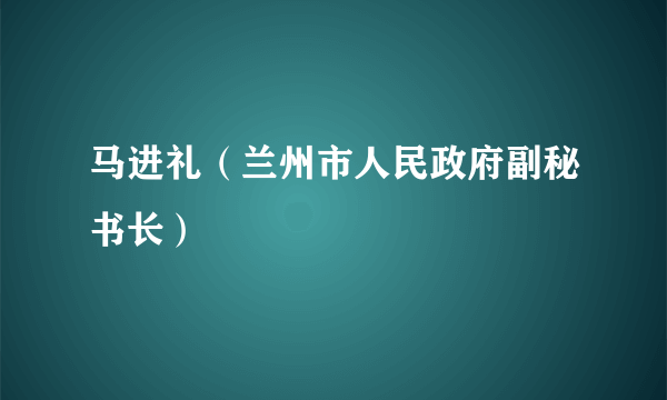 马进礼（兰州市人民政府副秘书长）