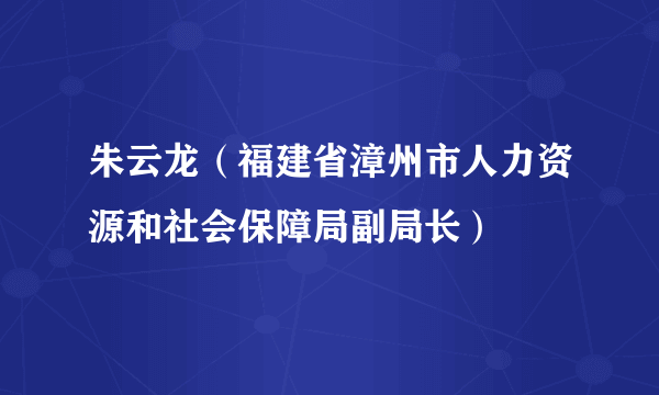 朱云龙（福建省漳州市人力资源和社会保障局副局长）