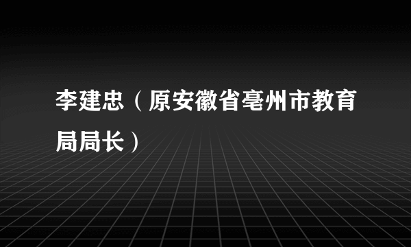 什么是李建忠（原安徽省亳州市教育局局长）