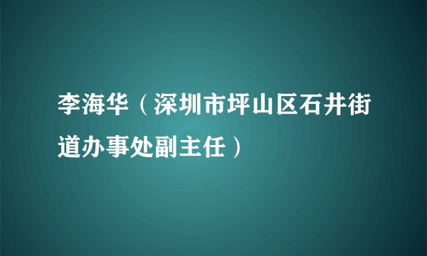 李海华（深圳市坪山区石井街道办事处副主任）