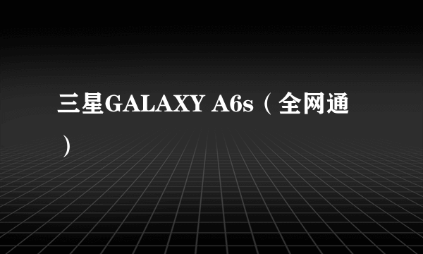 三星GALAXY A6s（全网通）