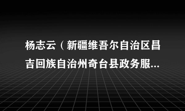 杨志云（新疆维吾尔自治区昌吉回族自治州奇台县政务服务和公共资源交易中心副主任）