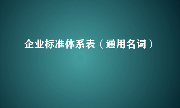 企业标准体系表（通用名词）