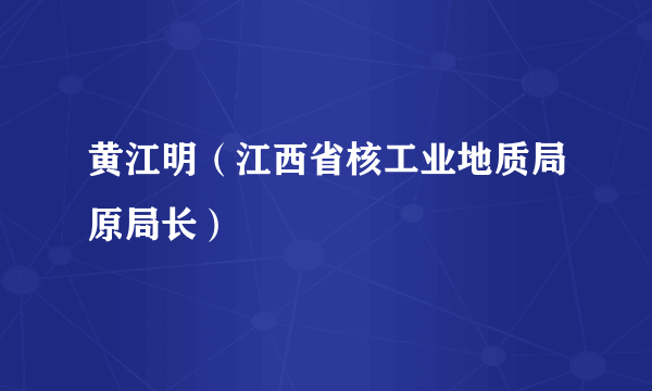 黄江明（江西省核工业地质局原局长）