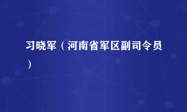 什么是习晓军（河南省军区副司令员）