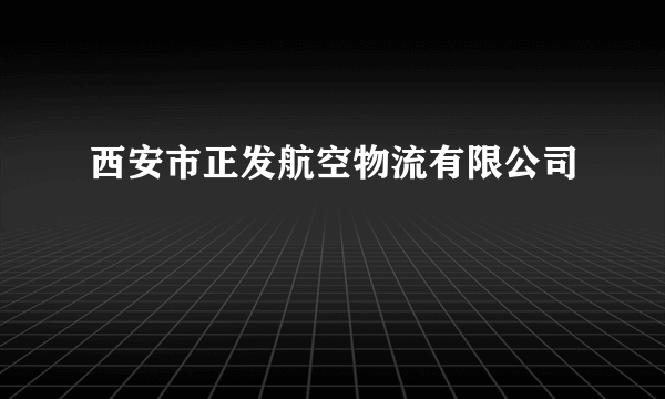 什么是西安市正发航空物流有限公司