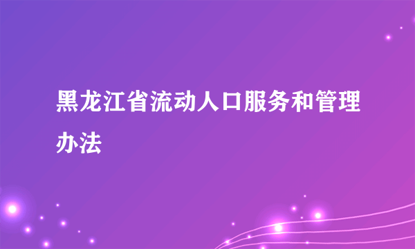 黑龙江省流动人口服务和管理办法