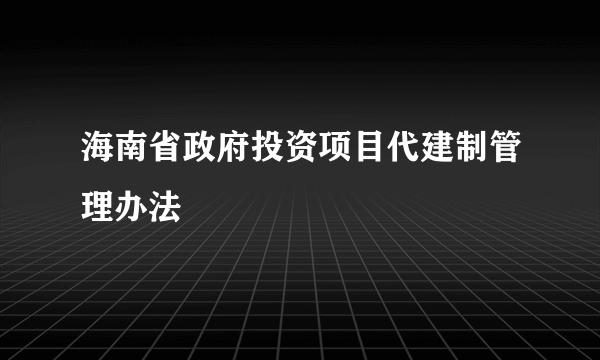 海南省政府投资项目代建制管理办法