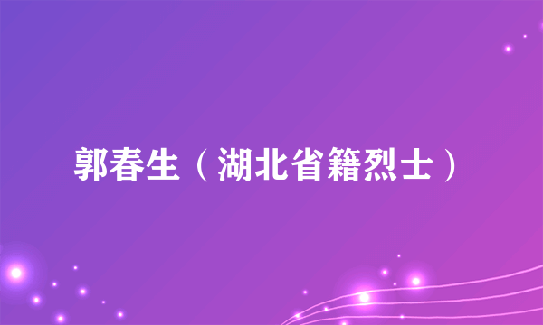 什么是郭春生（湖北省籍烈士）