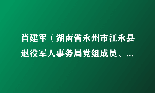 什么是肖建军（湖南省永州市江永县退役军人事务局党组成员、副局长）