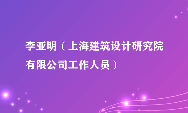 李亚明（上海建筑设计研究院有限公司工作人员）