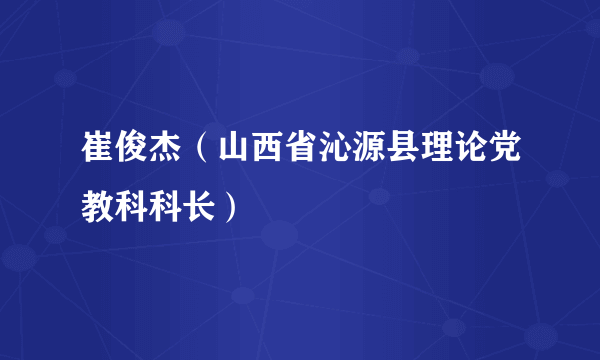 崔俊杰（山西省沁源县理论党教科科长）