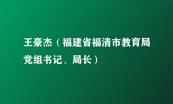 什么是王豪杰（福建省福清市教育局党组书记、局长）