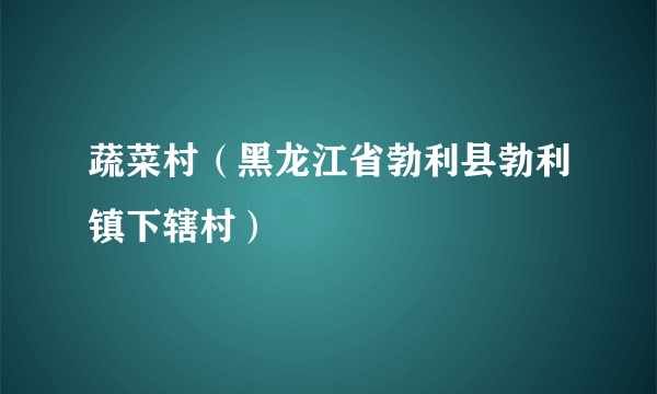 什么是蔬菜村（黑龙江省勃利县勃利镇下辖村）