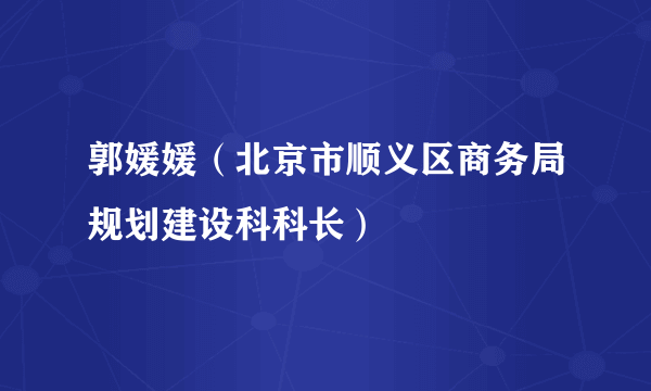 什么是郭媛媛（北京市顺义区商务局规划建设科科长）