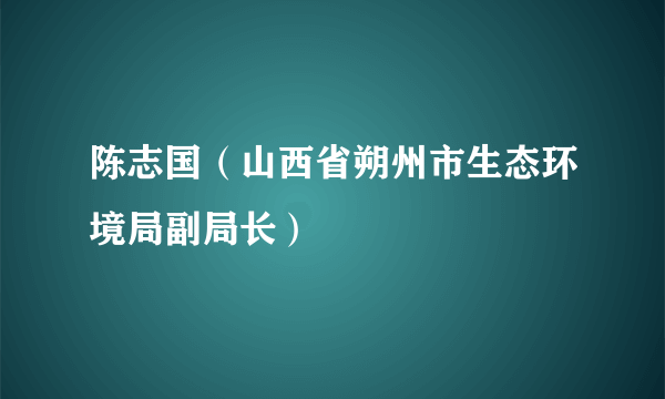 什么是陈志国（山西省朔州市生态环境局副局长）