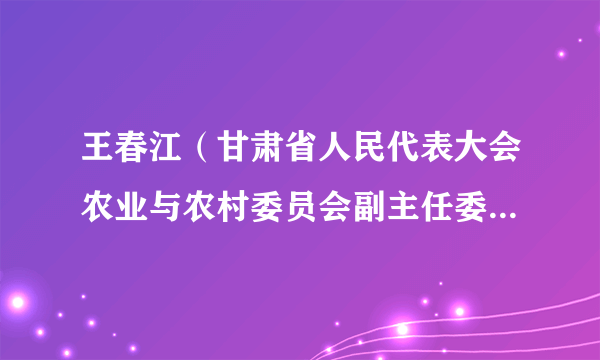 王春江（甘肃省人民代表大会农业与农村委员会副主任委员、甘肃省人民代表大会常务委员会农业与农村工作委员会主任）