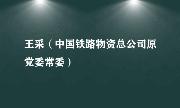 王采（中国铁路物资总公司原党委常委）