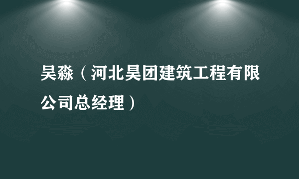 吴淼（河北昊团建筑工程有限公司总经理）