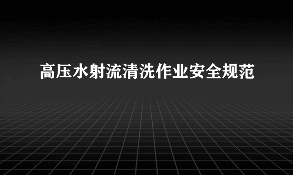 高压水射流清洗作业安全规范