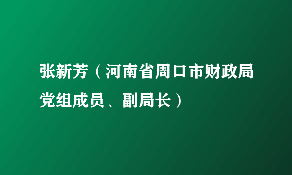 什么是张新芳（河南省周口市财政局党组成员、副局长）