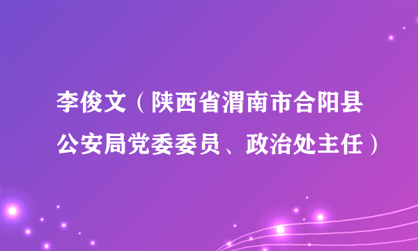 李俊文（陕西省渭南市合阳县公安局党委委员、政治处主任）