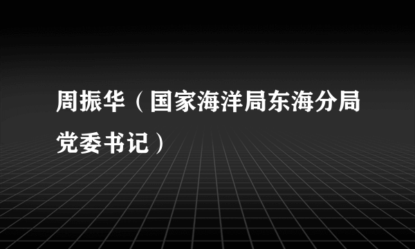 周振华（国家海洋局东海分局党委书记）