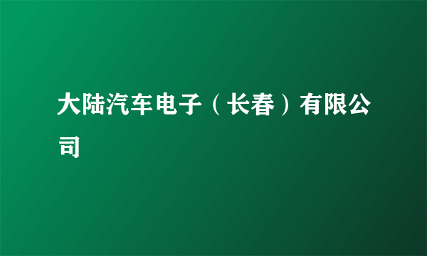 什么是大陆汽车电子（长春）有限公司