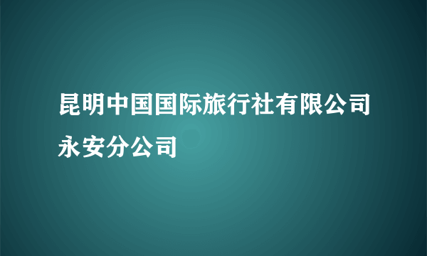 什么是昆明中国国际旅行社有限公司永安分公司