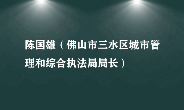 陈国雄（佛山市三水区城市管理和综合执法局局长）