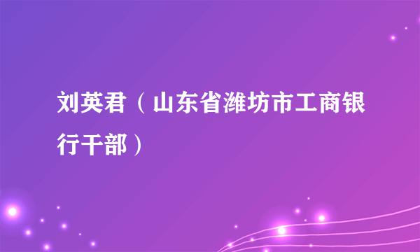 刘英君（山东省潍坊市工商银行干部）