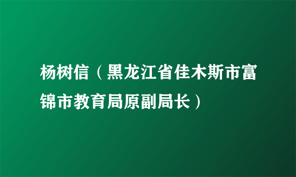 杨树信（黑龙江省佳木斯市富锦市教育局原副局长）