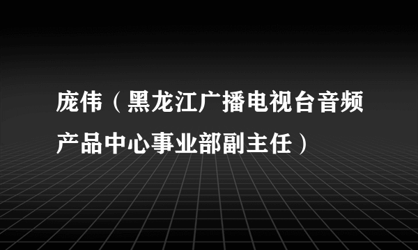 什么是庞伟（黑龙江广播电视台音频产品中心事业部副主任）