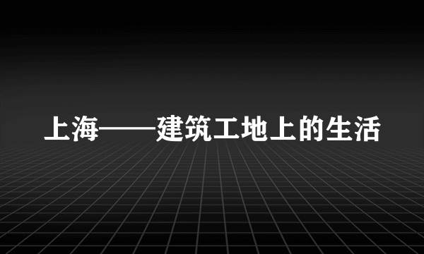 上海——建筑工地上的生活