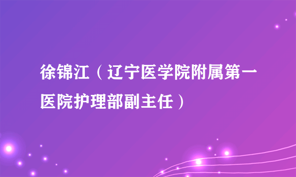 徐锦江（辽宁医学院附属第一医院护理部副主任）