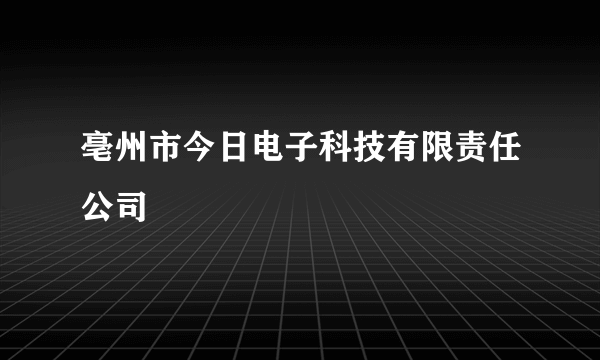 什么是亳州市今日电子科技有限责任公司