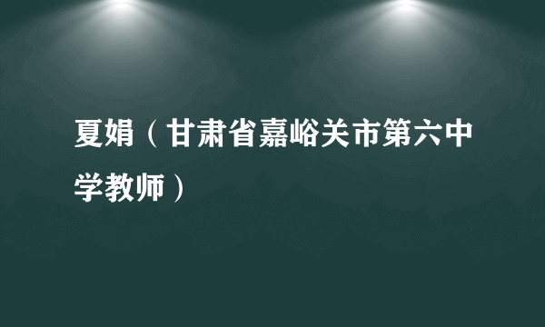 什么是夏娟（甘肃省嘉峪关市第六中学教师）