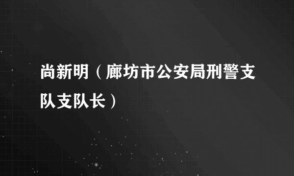 什么是尚新明（廊坊市公安局刑警支队支队长）