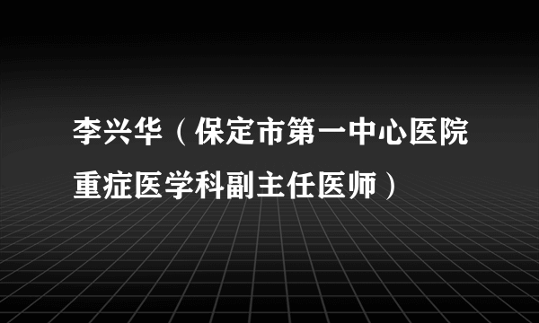 李兴华（保定市第一中心医院重症医学科副主任医师）