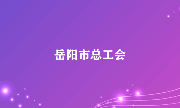 什么是岳阳市总工会